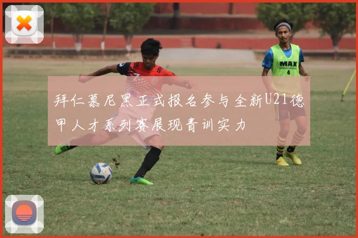 拜仁慕尼黑正式报名参与全新U21德甲人才系列赛展现青训实力