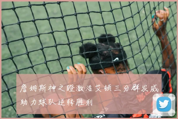 詹姆斯神之瞪激活艾顿三分群发威助力球队逆转胜利