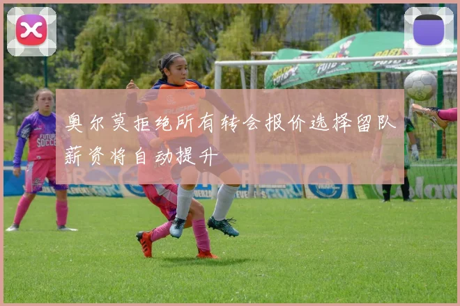 奥尔莫拒绝所有转会报价选择留队薪资将自动提升