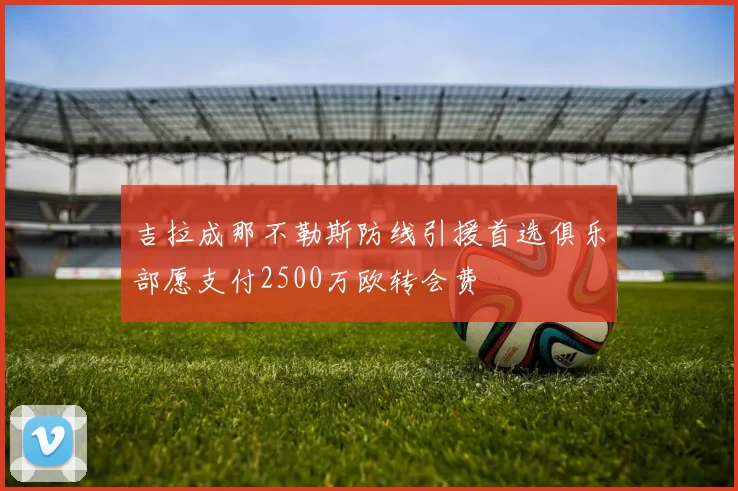 吉拉成那不勒斯防线引援首选俱乐部愿支付2500万欧转会费