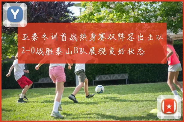 亚泰冬训首战热身赛双阵容出击以2-0战胜泰山B队展现良好状态