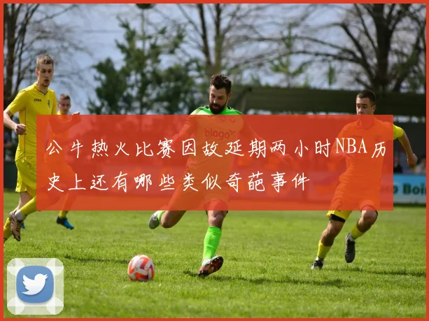 公牛热火比赛因故延期两小时NBA历史上还有哪些类似奇葩事件