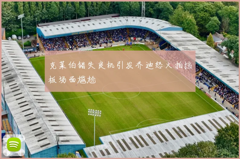 克莱伯错失良机引发乔迪怒火拍挡板场面尴尬