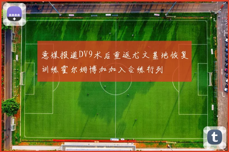 意媒报道DV9术后重返尤文基地恢复训练霍尔姆博加加入合练行列