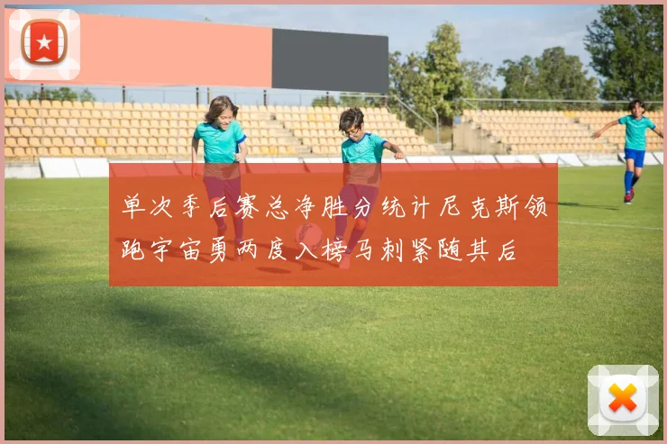 单次季后赛总净胜分统计尼克斯领跑宇宙勇两度入榜马刺紧随其后