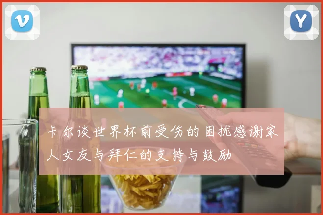 卡尔谈世界杯前受伤的困扰感谢家人女友与拜仁的支持与鼓励