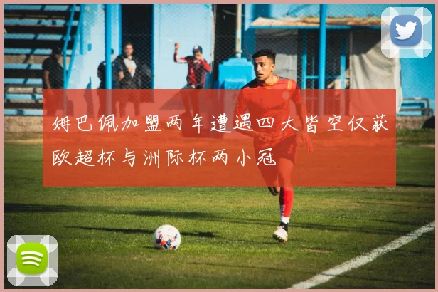 姆巴佩加盟两年遭遇四大皆空仅获欧超杯与洲际杯两小冠