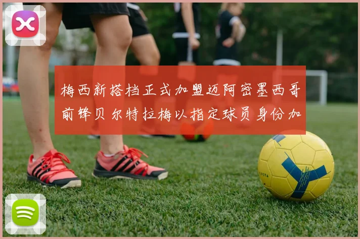 梅西新搭档正式加盟迈阿密墨西哥前锋贝尔特拉梅以指定球员身份加盟