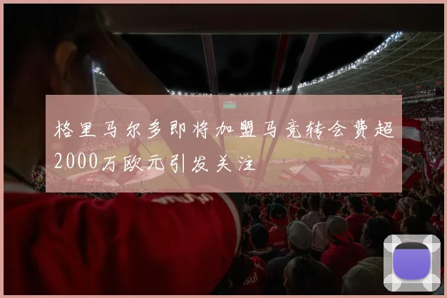 格里马尔多即将加盟马竞转会费超2000万欧元引发关注