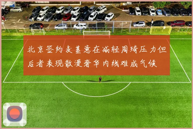 北京签约麦基意在减轻周琦压力但后者表现散漫奢华内线难成气候