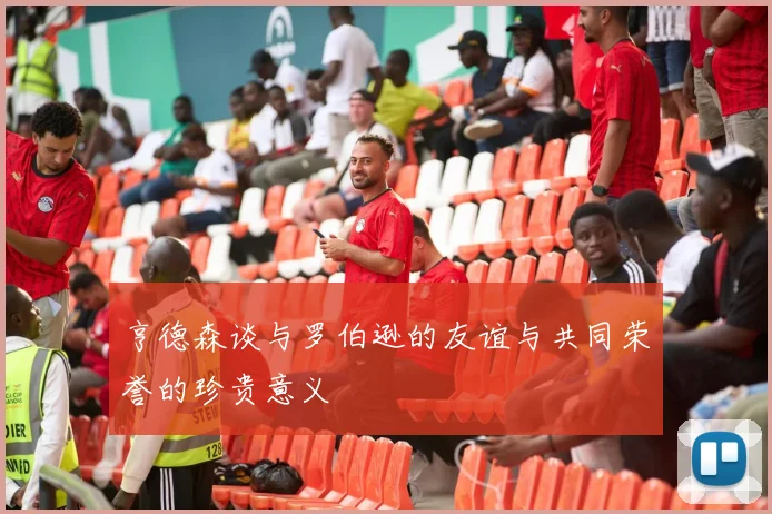 亨德森谈与罗伯逊的友谊与共同荣誉的珍贵意义