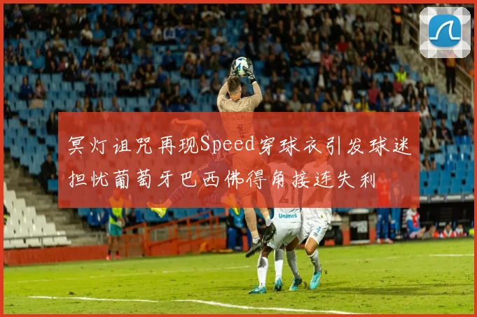 冥灯诅咒再现Speed穿球衣引发球迷担忧葡萄牙巴西佛得角接连失利