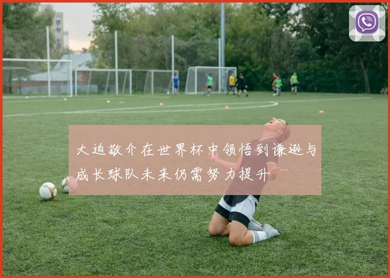 大迫敬介在世界杯中领悟到谦逊与成长球队未来仍需努力提升