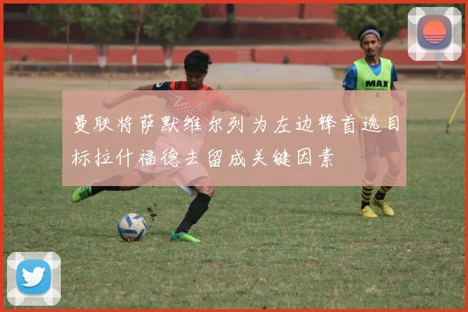曼联将萨默维尔列为左边锋首选目标拉什福德去留成关键因素