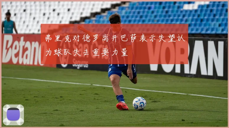 弗里克对德罗离开巴萨表示失望认为球队失去重要力量