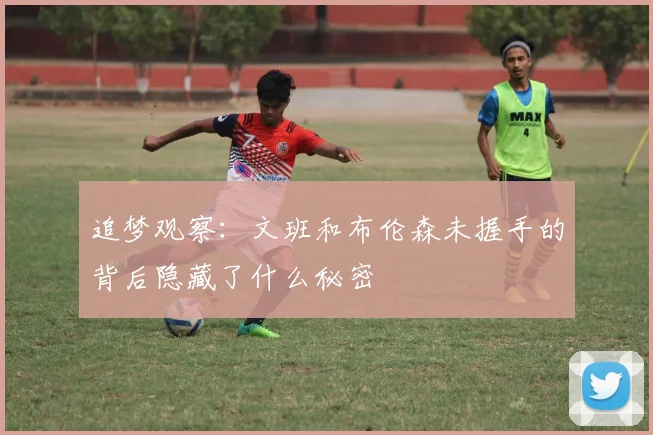 追梦观察：文班和布伦森未握手的背后隐藏了什么秘密