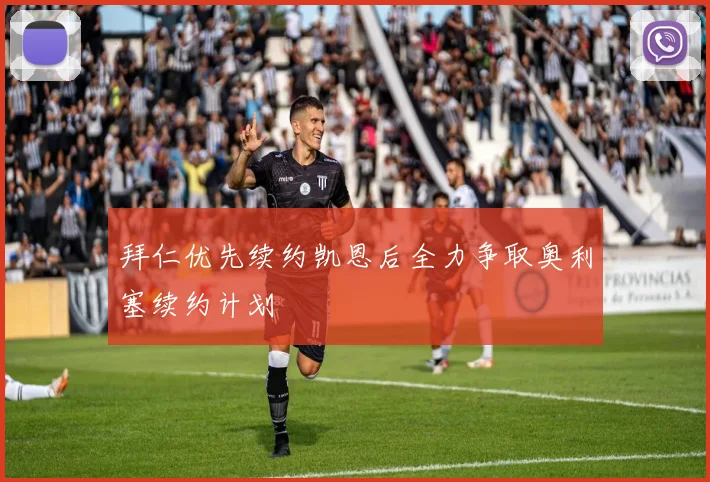 拜仁优先续约凯恩后全力争取奥利塞续约计划