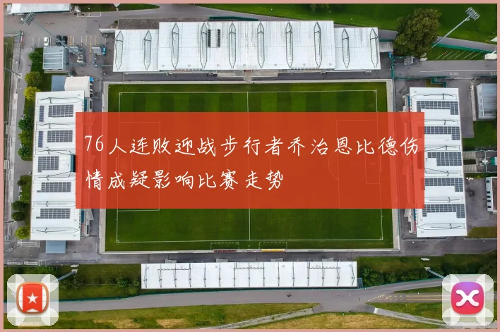 76人连败迎战步行者乔治恩比德伤情成疑影响比赛走势
