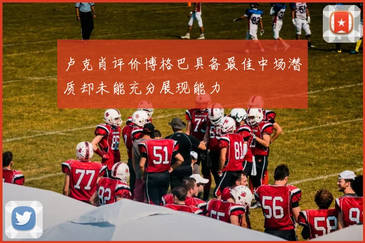 卢克肖评价博格巴具备最佳中场潜质却未能充分展现能力
