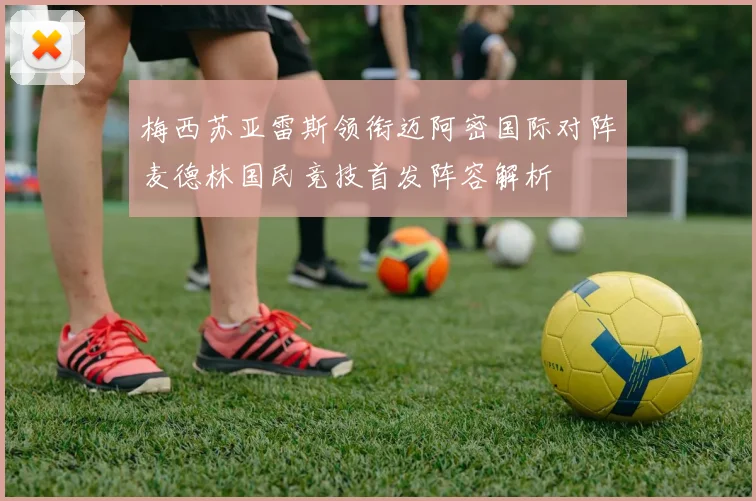 梅西苏亚雷斯领衔迈阿密国际对阵麦德林国民竞技首发阵容解析