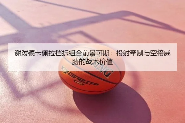 谢泼德卡佩拉挡拆组合前景可期：投射牵制与空接威胁的战术价值